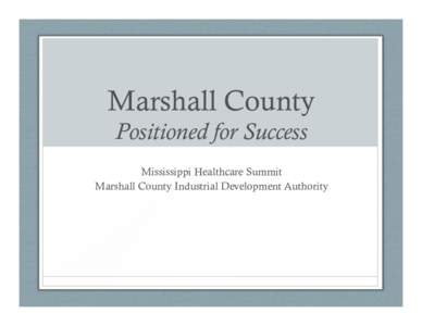 Marshall County Positioned for Success Mississippi Healthcare Summit Marshall County Industrial Development Authority  What is MCIDA?