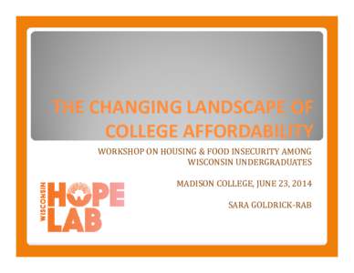 THE CHANGING LANDSCAPE OF  COLLEGE AFFORDABILITY WORKSHOP	ON	HOUSING	&	FOOD	INSECURITY	AMONG WISCONSIN	UNDERGRADUATES MADISON	COLLEGE,	JUNE	23,	2014 SARA	GOLDRICK‐RAB