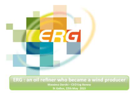 ERG	
  :	
  an	
  oil	
  reﬁner	
  who	
  became	
  a	
  wind	
  producer	
   Massimo	
  Derchi	
  –	
  CEO	
  Erg	
  Renew	
   St	
  Gallen,	
  22th	
  May	
  	
  2015	
   DISCLAIMER	
  and	
