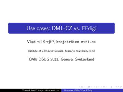 Use cases: DML-CZ vs. FFdigi Vlastimil Krejˇc´ıˇr,  Institute of Computer Science, Masaryk University, Brno OAI8 DSUG 2013, Geneva, Switzerland