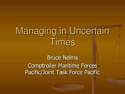 Managing in Uncertain Times Bruce Nelms Comptroller Maritime Forces Pacific/Joint Task Force Pacific