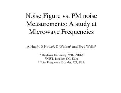 Noise Figure vs. PM noise Measurements: A study at Microwave Frequencies A Hati*, D Howe1, D Walker1 and Fred Walls2 * Burdwan University, WB, INDIA 1 NIST, Boulder, CO, USA