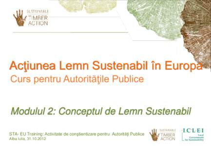 Acţiunea Lemn Sustenabil în Europa Curs pentru Autorităţile Publice Modulul 2: Conceptul de Lemn Sustenabil STA- EU Training: Activitate de conştientizare pentru Autorităţi Publice Alba Iulia, 