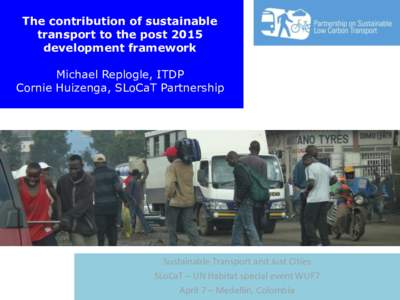 The contribution of sustainable transport to the post 2015 development framework Michael Replogle, ITDP Cornie Huizenga, SLoCaT Partnership