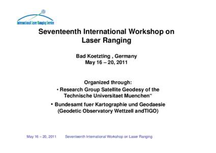 Seventeenth International Workshop on Laser Ranging Bad Koetzting , Germany May 16 – 20, 2011  Organized through: