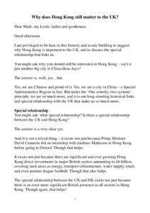 Why does Hong Kong still matter to the UK? Dear Mark, my Lords, ladies and gentlemen, Good afternoon. I am privileged to be here in this historic and iconic building to suggest why Hong Kong is important to the UK, and t
