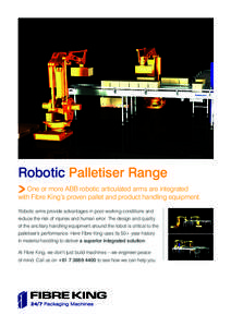 Robotic Palletiser Range One or more ABB robotic articulated arms are integrated with Fibre King’s proven pallet and product handling equipment. Robotic arms provide advantages in poor working conditions and reduce the