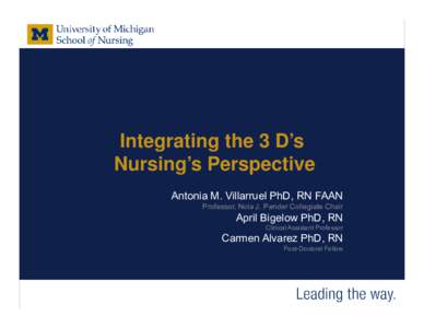 Integrating the 3 D’s Nursing’s Perspective Antonia M. Villarruel PhD, RN FAAN Professor, Nola J. Pender Collegiate Chair  April Bigelow PhD, RN
