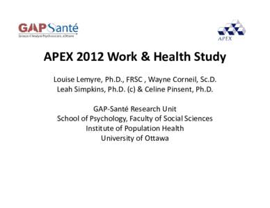 APEX 2012 Work & Health Study Louise Lemyre, Ph.D., FRSC , Wayne Corneil, Sc.D. Leah Simpkins Ph D (c) & Celine Pinsent Ph D Leah Simpkins, Ph.D. (c) & Celine Pinsent, Ph.D. GAP‐Santé Research Uni