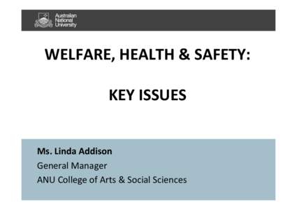 WELFARE,	
  HEALTH	
  &	
  SAFETY:	
  	
   KEY	
  ISSUES	
   Ms.	
  Linda	
  Addison	
   General	
  Manager	
   ANU	
  College	
  of	
  Arts	
  &	
  Social	
  Sciences	
  