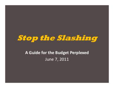 Stop the Slashing A Guide for the Budget Perplexed June 7, 2011 Brought to you by