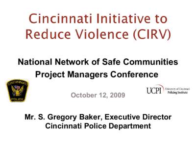 National Network of Safe Communities Project Managers Conference October 12, 2009 Mr. S. Gregory Baker, Executive Director Cincinnati Police Department