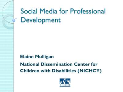 Social Media for Professional Development Elaine Mulligan National Dissemination Center for Children with Disabilities (NICHCY)