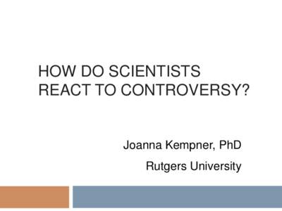HOW DO SCIENTISTS REACT TO CONTROVERSY? Joanna Kempner, PhD Rutgers University