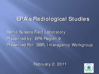 EPA’s Radiological Studies Santa Susana Field Laboratory Presented by: EPA Region 9 Presented For: SSFL Interagency Workgroup  February 2, 2011