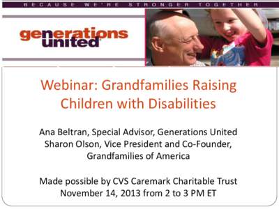 Webinar: Grandfamilies Raising Children with Disabilities Ana Beltran, Special Advisor, Generations United Sharon Olson, Vice President and Co-Founder, Grandfamilies of America Made possible by CVS Caremark Charitable Tr
