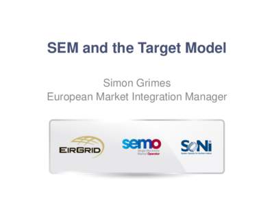 SEM and the Target Model Simon Grimes European Market Integration Manager The Vision It is our priority to remove all barriers to the internal energy