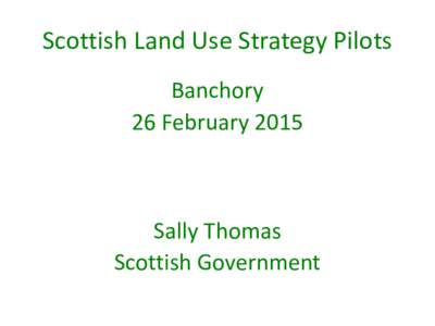 Scottish Land Use Strategy Pilots Banchory 26 February 2015 Sally Thomas Scottish Government