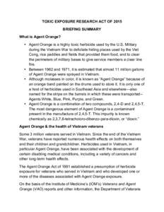 TOXIC EXPOSURE RESEARCH ACT OF 2015 BRIEFING SUMMARY What is Agent Orange? • Agent Orange is a highly toxic herbicide used by the U.S. Military during the Vietnam War to defoliate hiding places used by the Viet Cong, r