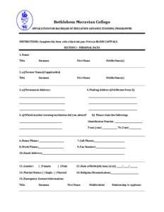 Bethlehem Moravian College APPLICATION FOR BACHELOR OF EDUCATION ADVANCE STANDING PROGRAMME INSTRUCTIONS: Complete this form with a black ink pen. Write in BLOCK CAPITALS. SECTION I – PERSONAL DATA 1. Name