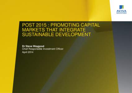 POST 2015 : PROMOTING CAPITAL MARKETS THAT INTEGRATE SUSTAINABLE DEVELOPMENT Dr Steve Waygood Chief Responsible Investment Officer April 2014