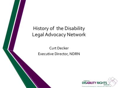 History of the Disability Legal Advocacy Network Curt Decker Executive Director, NDRN  •NDRN and the development of the national