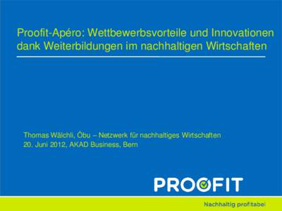 Proofit-Apéro: Wettbewerbsvorteile und Innovationen dank Weiterbildungen im nachhaltigen Wirtschaften Thomas Wälchli, Öbu – Netzwerk für nachhaltiges Wirtschaften 20. Juni 2012, AKAD Business, Bern