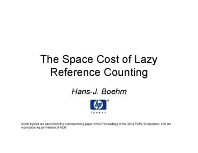 The Space Cost of Lazy Reference Counting Hans-J. Boehm Some figures are taken from the corresponding paper in the Proceedings of the 2004 POPL Symposium, and are reproduced by permission of ACM.