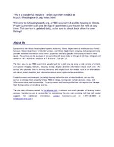 This is a wonderful resource – check out their website at http://ilhousingsearch.org/index.html Welcome to ILHousingSearch.org, a FREE way to find and list housing in Illinois. Property providers can post listings of a