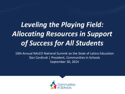 Leveling the Playing Field: Allocating Resources in Support of Success for All Students 10th Annual NALEO National Summit on the State of Latino Education Dan Cardinali | President, Communities In Schools September 30, 2