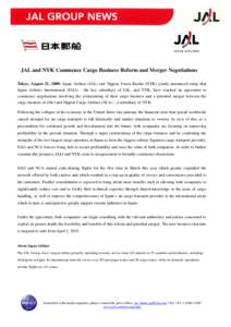 JAL and NYK Commence Cargo Business Reform and Merger Negotiations Tokyo, August 21, 2009: Japan Airlines (JAL) and Nippon Yusen Kaisha (NYK) jointly announced today that Japan Airlines International (JALI) - the key sub