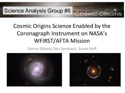 Science Analysis Group #6  Cosmic	
  Origins	
  Science	
  Enabled	
  by	
  the	
   Coronagraph	
  Instrument	
  on	
  NASA’s	
   WFIRST/AFTA	
  Mission	
   Dennis	
  Ebbets,	
  Ken	
  Sembach,	
  Susan
