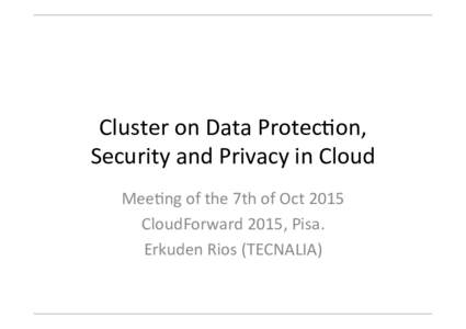 Cluster	
  on	
  Data	
  Protec/on,	
   Security	
  and	
  Privacy	
  in	
  Cloud	
   Mee/ng	
  of	
  the	
  7th	
  of	
  Oct	
  2015	
   CloudForward	
  2015,	
  Pisa.	
  	
   Erkuden	
  Rios	
  (T