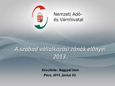 A	
  szabad	
  vállalkozási	
  zónák	
  előnyei	
   2013.	
   Készítette: Nagypál Imre Pécs, 2013. június 03.  Jogszabályi	
  há.ér	
  