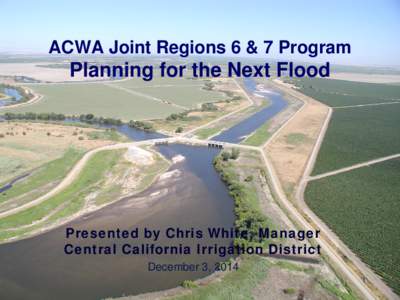 ACWA Joint Regions 6 & 7 Program  Planning for the Next Flood Presented by Chris White, Manager Central California Irrigation District