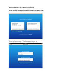 After installing Jabber for iPad from the Apps Store. Choose the Select Account button under Company-Provided Accounts Choose the TelePresence Video Communication Server  Type in your Jabber account information: