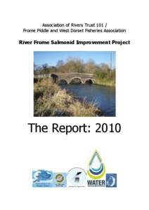 Association of Rivers Trust[removed]Frome Piddle and West Dorset Fisheries Association River Frome Salmonid Improvement Project  The Report: 2010