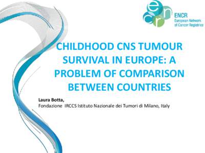 CHILDHOOD CNS TUMOUR SURVIVAL IN EUROPE: A PROBLEM OF COMPARISON BETWEEN COUNTRIES Laura Botta, Fondazione IRCCS Istituto Nazionale dei Tumori di Milano, Italy