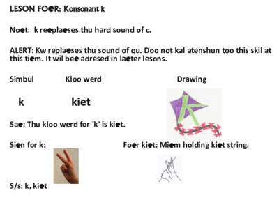 LESON FOeR: Konsonant k Noet: k reeplaeses thu hard sound of c. ALERT: Kw replaeses thu sound of qu. Doo not kal atenshun too this skil at this tiem. It wil bee adresed in laeter lesons. Simbul