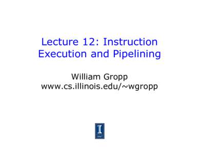 Lecture 12: Instruction Execution and Pipelining William Gropp www.cs.illinois.edu/~wgropp  Yet More To Consider in