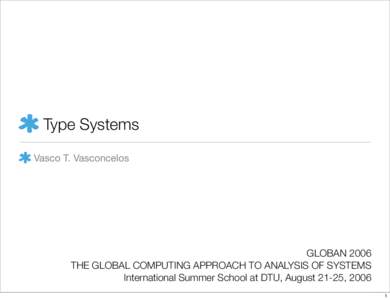 Type Systems Vasco T. Vasconcelos GLOBAN 2006 THE GLOBAL COMPUTING APPROACH TO ANALYSIS OF SYSTEMS International Summer School at DTU, August 21-25, 2006