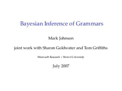 Bayesian Inference of Grammars Mark Johnson joint work with Sharon Goldwater and Tom Griffiths Microsoft Research / Brown University  July 2007