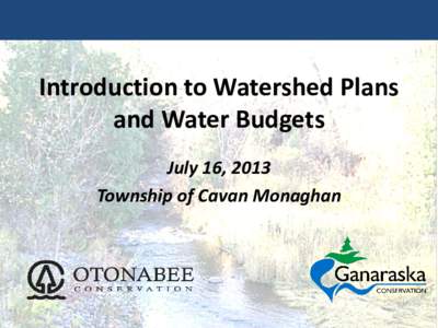 Introduction to Watershed Plans and Water Budgets July 16, 2013 Township of Cavan Monaghan  Conservation Authority Staff