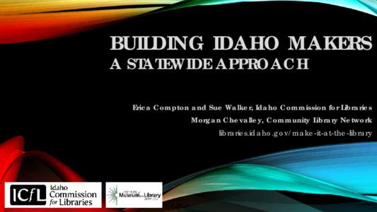 BUILDING IDAHO MAKERS A STATEWIDE APPROACH Erica Compton and Sue Walker, Idaho Commission for Libraries Morgan Chevalley, Community Library Network libraries.idaho.gov/make-it-at-the-library