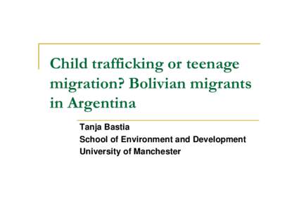 Child trafficking or teenage migration? Bolivian migrants in Argentina Tanja Bastia School of Environment and Development University of Manchester