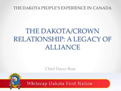 THE DAKOTA PEOPLE’S EXPERIENCE IN CANADA  THE DAKOTA/CROWN RELATIONSHIP: A LEGACY OF ALLIANCE Chief Darcy Bear