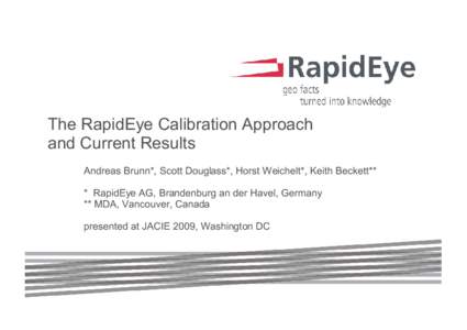 The RapidEye Calibration Approach and Current Results Andreas Brunn*, Scott Douglass*, Horst Weichelt*, Keith Beckett** * RapidEye AG, Brandenburg an der Havel, Germany ** MDA, Vancouver, Canada presented at JACIE 2009, 