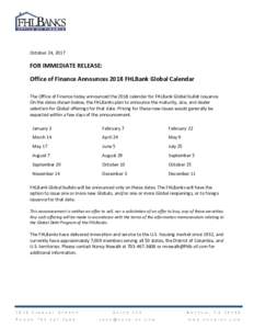 October 24, 2017  FOR IMMEDIATE RELEASE: Office of Finance Announces 2018 FHLBank Global Calendar The Office of Finance today announced the 2018 calendar for FHLBank Global bullet issuance. On the dates shown below, the 