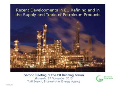 Recent Developments in EU Refining and in the Supply and Trade of Petroleum Products Second Meeting of the EU Refining Forum Brussels, 27 November 2013 Toril Bosoni, International Energy Agency