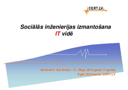 Sociālās inženierijas izmantošana IT vidē Seminārs “Esi drošs – 2”, Rīga, 2013.gada 17.aprīlis Egils Stūrmanis, CERT.LV